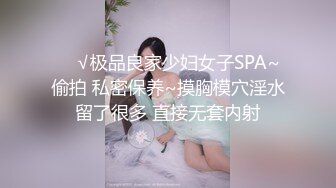 ❤️√极品良家少妇女子SPA~ 偷拍 私密保养~摸胸模穴淫水留了很多 直接无套内射