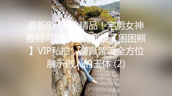 最新8月无水精品！宅男女神推特可欲可甜福利姬【困困熊】VIP私拍，道具紫薇全方位展示傲人的玉体 (2)