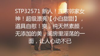 STP32571 新人！正宗邻家女神！超级漂亮【小白甜甜】，道具自慰！爽，纯天然素颜，无添加的美，闺房里淫荡的一面，让人心动不已