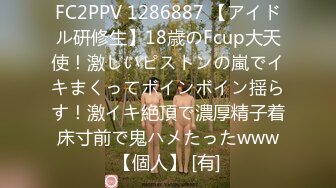 FC2PPV 1286887 【アイドル研修生】18歳のFcup大天使！激しいピストンの嵐でイキまくってボインボイン揺らす！激イキ絶頂で濃厚精子着床寸前で鬼ハメたったwww【個人】 [有]