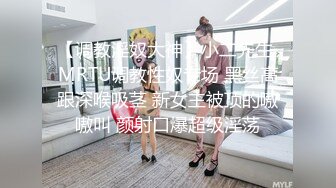 【调教淫奴大神】小二先生 MRTU调教性奴专场 黑丝高跟深喉吸茎 新女主被顶的嗷嗷叫 颜射口爆超级淫荡