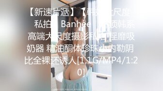 【新速片遞】【韩妞大尺度❤️私拍】Banhee✨ 超顶韩系高端大尺度摄影私拍 淫靡吸奶器 精油酮体珍珠小内勒阴 比全裸还诱人[1.1G/MP4/1:20]