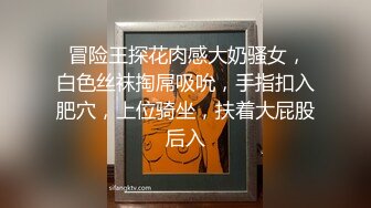  冒险王探花肉感大奶骚女，白色丝袜掏屌吸吮，手指扣入肥穴，上位骑坐，扶着大屁股后入