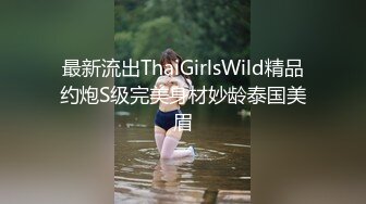 最新流出ThaiGirlsWild精品约炮S级完美身材妙龄泰国美眉