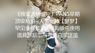 《核弹重磅泄密》PANS早期顶级私拍~人气女神【梦梦】罕见全裸紫薇~摄影师先使用道具然后二指禅抠白浆泛滥