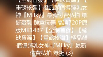 【全網首發】【稀缺資源】【重磅核彈】極品顏值導彈乳女神『Milky』最新付費私拍 爆挺豪乳 肆意玩弄 高清720P原版MK1437【全網首發】【稀缺資源】【重磅核彈】極品顏值導彈乳女神『Milky』最新付費私拍 爆挺 (3)