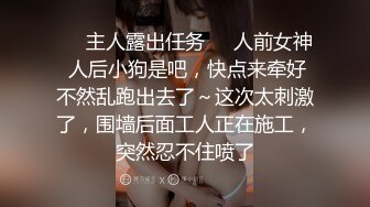 ❤️主人露出任务❤️人前女神 人后小狗是吧，快点来牵好不然乱跑出去了～这次太刺激了，围墙后面工人正在施工，突然忍不住喷了