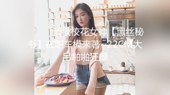 ❤️❤️顶级校花女神【黑丝秘书】在职车模來著~22CM大吊啪啪狂操