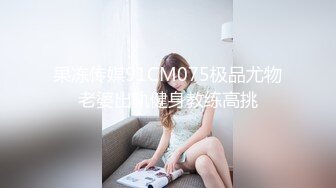 果冻传媒91CM075极品尤物老婆出轨健身教练高挑