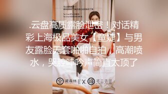 .云盘高质露脸泄密！对话精彩上海极品美女【童婕】与男友露脸无套啪啪自拍，高潮喷水，哭腔呻吟声简直太顶了