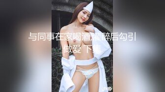 与同事在家喝酒,灌醉后勾引做爱 下集