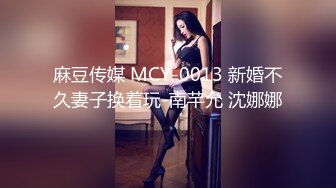 麻豆传媒 MCY-0013 新婚不久妻子换着玩-南芊允 沈娜娜