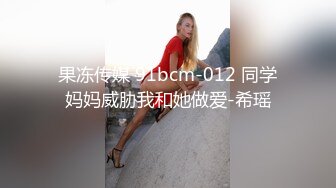 果冻传媒 91bcm-012 同学妈妈威胁我和她做爱-希瑶