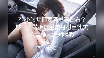 20小时倾情表演一次性看个够，天花板级绝美身材巨乳美穴女神，绝对精彩