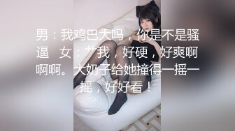 男：我鸡巴大吗，你是不是骚逼   女：艹我，好硬，好爽啊啊啊。大奶子给她撞得一摇一摇，好好看！