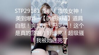 STP29181 重磅！顶级女神！美到爆炸~【诱惑妖精】道具自慰！爽喷水！兄弟们！这个是真的顶啊！好漂亮！超级骚！我被她迷死了