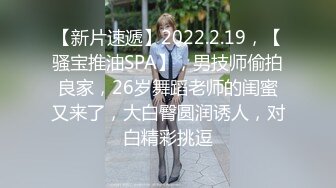 【新片速遞】2022.2.19，【骚宝推油SPA】，男技师偷拍良家，26岁舞蹈老师的闺蜜又来了，大白臀圆润诱人，对白精彩挑逗