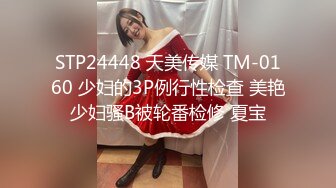 STP24448 天美传媒 TM-0160 少妇的3P例行性检查 美艳少妇骚B被轮番检修 夏宝