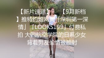 【新片速遞】   ✨【9月新档】推特约炮网黄「深圳第一深情」「LOOKS199」付费私拍 大四航空学院的日系少女背着男友偷情被颜射