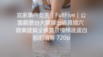 宜家事件女主｜FullFive｜公園觀景台大膽露出道具插穴 廢棄建築全裸賞景樓梯跳蛋自慰潮噴等 720p