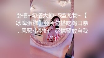 卧槽~勾搭大神~S型尤物~【冰啤蛋糕】会所勾搭吃鸡口暴，风骚小少妇，尽情释放自我 (1)