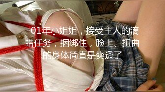   01年小姐姐，接受主人的滴蜡任务，捆绑住，脸上、扭曲的身体简直是爽透了