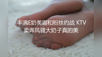  丰满E奶美眉和粉丝约战 KTV卖弄风骚大奶子真的美