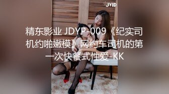 精东影业 JDYP-009《纪实司机约啪嫩模》网约车司机的第一次快餐式性爱-KK