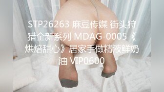 STP26263 麻豆传媒 街头狩猎全新系列 MDAG-0005《烘焙甜心》居家手做精液鲜奶油 VIP0600