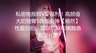 私密电报群VIP福利！高颜值大奶翘臀S曲线女神【嫣然】性爱自拍，雪白肌肤粉嫩鲍鱼双洞开发