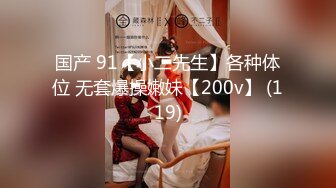 国产 91【小二先生】各种体位 无套爆操嫩妹【200v】 (119)