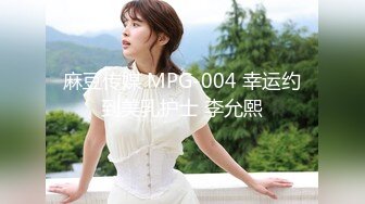 麻豆传媒 MPG-004 幸运约到美乳护士 李允熙