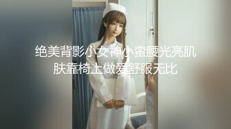 绝美背影小女神小蛮腰光亮肌肤靠椅上做爱舒服无比