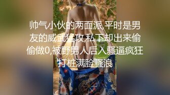 帅气小伙的两面派,平时是男友的威武猛攻,私下却出来偷偷做0,被野男人后入骚逼疯狂打桩满脸骚浪