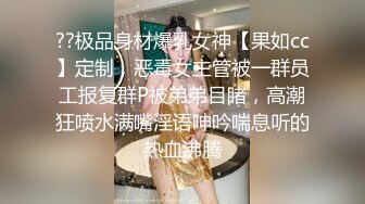 ??极品身材爆乳女神【果如cc】定制，恶毒女主管被一群员工报复群P被弟弟目睹，高潮狂喷水满嘴淫语呻吟喘息听的热血沸腾