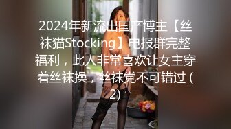 2024年新流出国产博主【丝袜猫Stocking】电报群完整福利，此人非常喜欢让女主穿着丝袜操，丝袜党不可错过 (2)