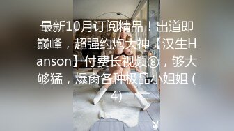 最新10月订阅精品！出道即巅峰，超强约炮大神【汉生Hanson】付费长视频⑧，够大够猛，爆肏各种极品小姐姐 (4)