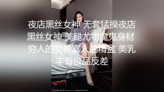 夜店黑丝女神 无套猛操夜店黑丝女神 美腿尤物魔鬼身材 穷人的女神富人的精盆 美乳丰臀极品反差