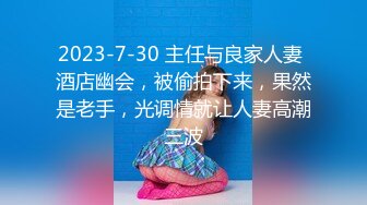 2023-7-30 主任与良家人妻 酒店幽会，被偷拍下来，果然是老手，光调情就让人妻高潮三波