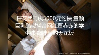  探花西门庆3000元约操 童颜巨乳酷似抖音网红董赤赤的学生妹 微胖界的天花板