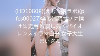 (HD1080P)(えむっ娘ラボ)(pfes00027)容姿端丽マゾに情けは无用 喉奥に轰くバイオレンスイラマ白书 女子大生まいさん