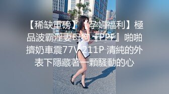 【稀缺重磅】【孕婦福利】極品波霸淫妻母狗『PPF』啪啪擠奶車震77V 211P 清純的外表下隱藏著一顆騷動的心