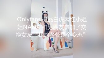 Onlyfans 极品白虎网红小姐姐NANA 和男朋友參加了交換女友“我的老公是个变态”