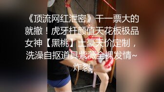 《顶流网红泄密》干一票大的就撤！虎牙杆颜值天花板极品女神【黑桃】土豪天价定制，洗澡自抠道具紫薇全裸发情~炸裂