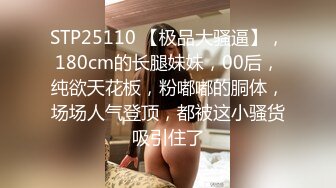 STP25110 【极品大骚逼】，180cm的长腿妹妹，00后，纯欲天花板，粉嘟嘟的胴体，场场人气登顶，都被这小骚货吸引住了