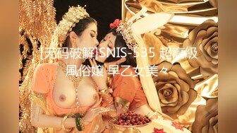 [无码破解]SNIS-535 超高級風俗嬢 早乙女美々