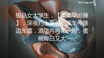 极品女大学生，【柔柔早点睡】，深夜约土豪哥，豪车停路边车震，酒店内再来一炮，蜜桃臀白又大