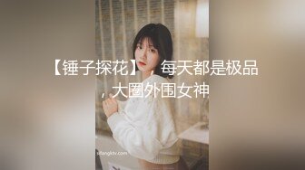 【锤子探花】，每天都是极品，大圈外围女神