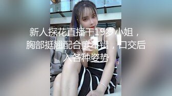 新人探花直播干19岁小姐，胸部挺翘配合度不错，口交后入各种姿势