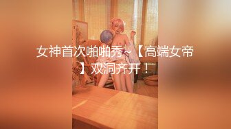 女神首次啪啪秀~【高端女帝】双洞齐开！